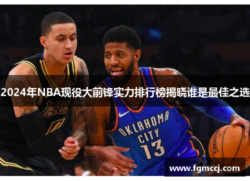 2024年NBA现役大前锋实力排行榜揭晓谁是最佳之选