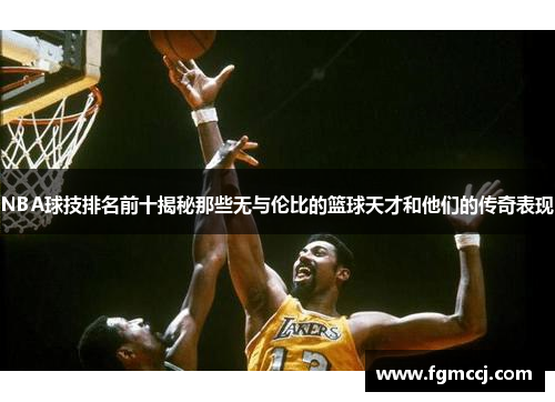 NBA球技排名前十揭秘那些无与伦比的篮球天才和他们的传奇表现