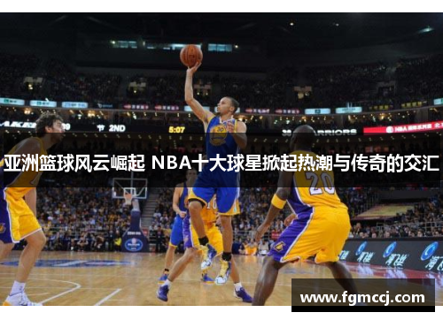 亚洲篮球风云崛起 NBA十大球星掀起热潮与传奇的交汇