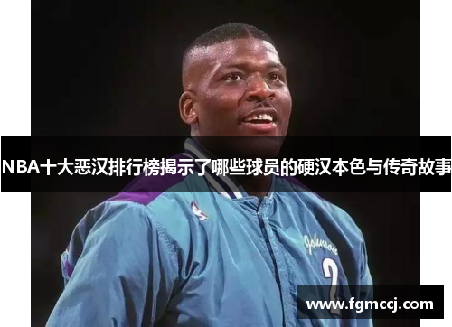 NBA十大恶汉排行榜揭示了哪些球员的硬汉本色与传奇故事