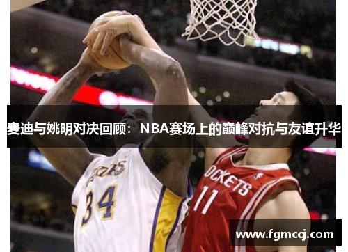 麦迪与姚明对决回顾：NBA赛场上的巅峰对抗与友谊升华